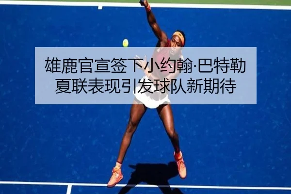雄鹿官宣签下小约翰·巴特勒 夏联表现引发球队新期待